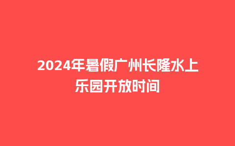 2024年暑假广州长隆水上乐园开放时间