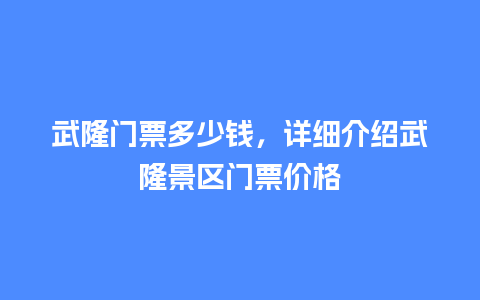 武隆门票多少钱，详细介绍武隆景区门票价格