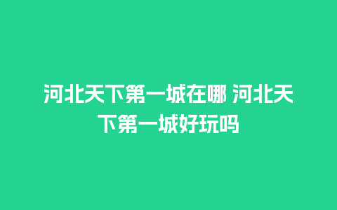 河北天下第一城在哪 河北天下第一城好玩吗