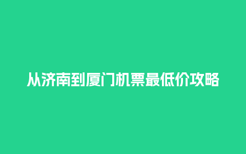 从济南到厦门机票最低价攻略