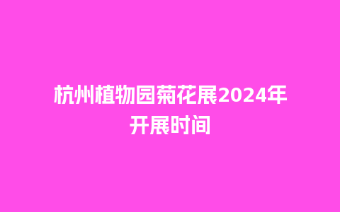 杭州植物园菊花展2024年开展时间