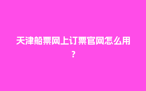 天津船票网上订票官网怎么用？