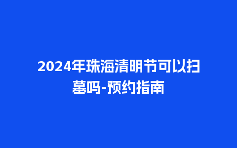 2024年珠海清明节可以扫墓吗-预约指南