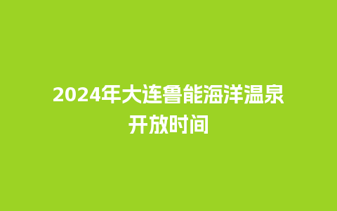 2024年大连鲁能海洋温泉开放时间