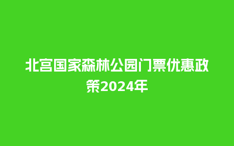 北宫国家森林公园门票优惠政策2024年