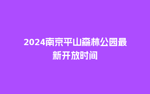 2024南京平山森林公园最新开放时间