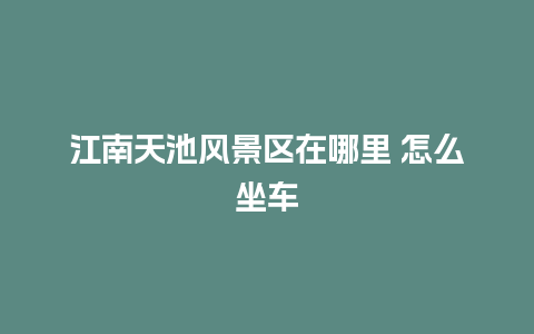 江南天池风景区在哪里 怎么坐车