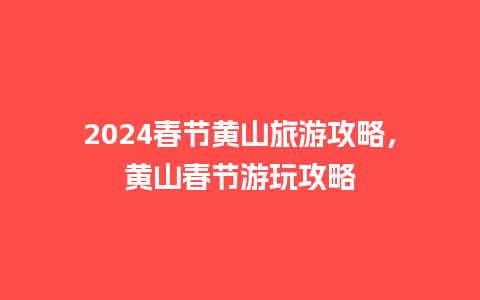 2024春节黄山旅游攻略，黄山春节游玩攻略