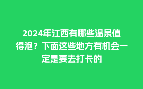 2024年江西有哪些温泉值得泡？下面这些地方有机会一定是要去打卡的