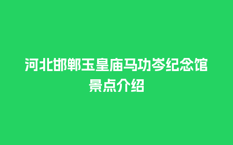 河北邯郸玉皇庙马功岑纪念馆景点介绍