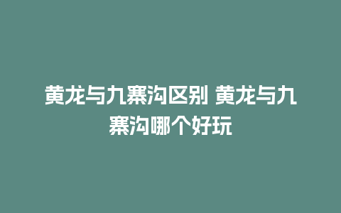 黄龙与九寨沟区别 黄龙与九寨沟哪个好玩