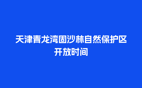 天津青龙湾固沙林自然保护区开放时间