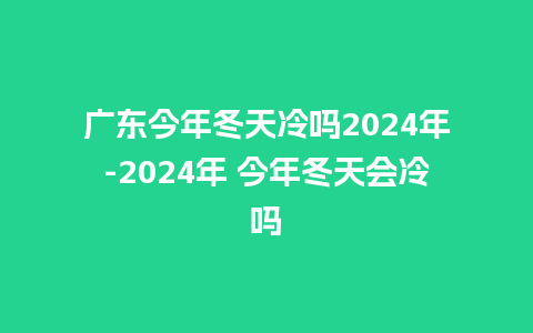 广东今年冬天冷吗2024年-2024年 今年冬天会冷吗