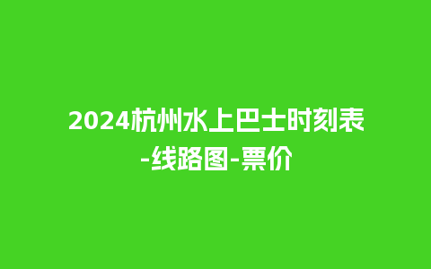 2024杭州水上巴士时刻表-线路图-票价