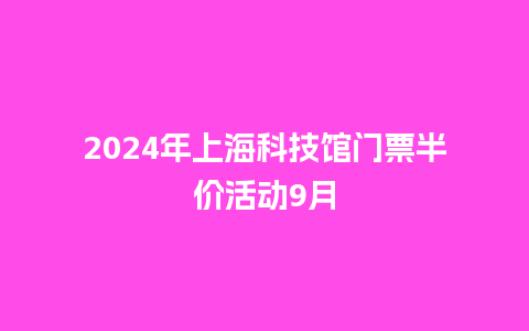 2024年上海科技馆门票半价活动9月