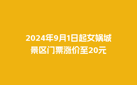 2024年9月1日起女娲城景区门票涨价至20元