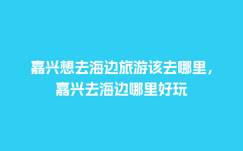 嘉兴想去海边旅游该去哪里，嘉兴去海边哪里好玩