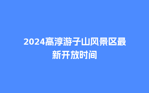 2024高淳游子山风景区最新开放时间