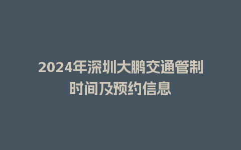 2024年深圳大鹏交通管制时间及预约信息