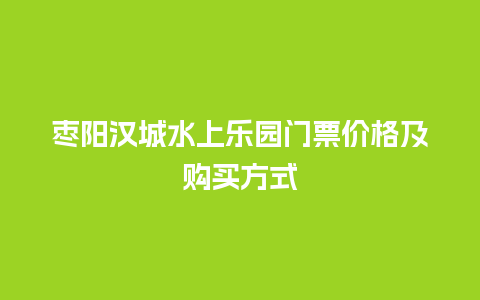 枣阳汉城水上乐园门票价格及购买方式