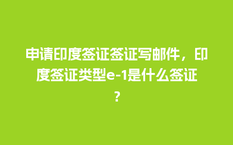 申请印度签证签证写邮件，印度签证类型e-1是什么签证？