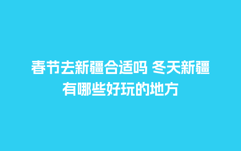 春节去新疆合适吗 冬天新疆有哪些好玩的地方