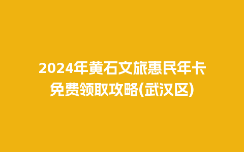 2024年黄石文旅惠民年卡免费领取攻略(武汉区)