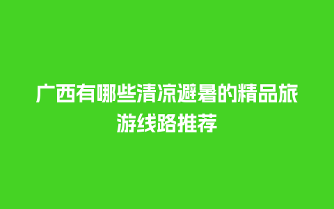 广西有哪些清凉避暑的精品旅游线路推荐