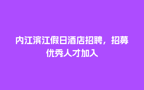 内江滨江假日酒店招聘，招募优秀人才加入