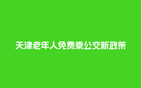 天津老年人免费乘公交新政策