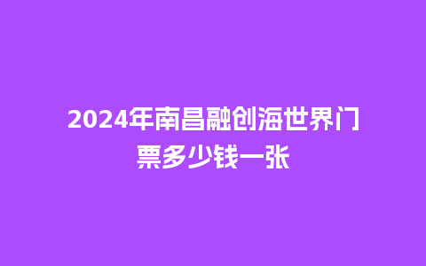 2024年南昌融创海世界门票多少钱一张