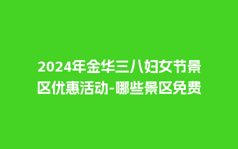 2024年金华三八妇女节景区优惠活动-哪些景区免费