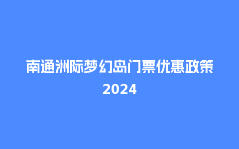 南通洲际梦幻岛门票优惠政策2024