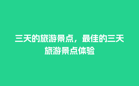 三天的旅游景点，最佳的三天旅游景点体验