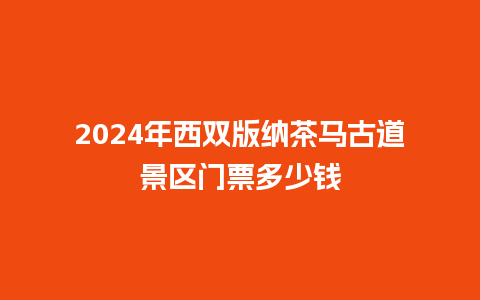 2024年西双版纳茶马古道景区门票多少钱