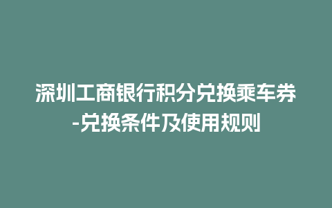 深圳工商银行积分兑换乘车券-兑换条件及使用规则