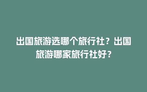 出国旅游选哪个旅行社？出国旅游哪家旅行社好？