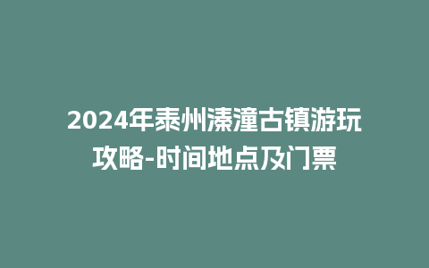 2024年泰州溱潼古镇游玩攻略-时间地点及门票