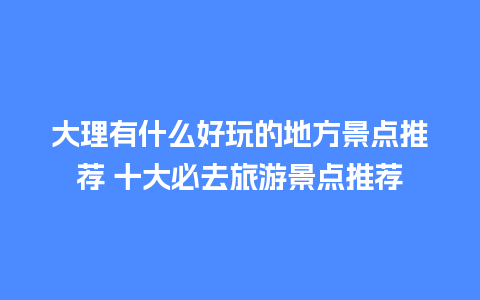 大理有什么好玩的地方景点推荐 十大必去旅游景点推荐