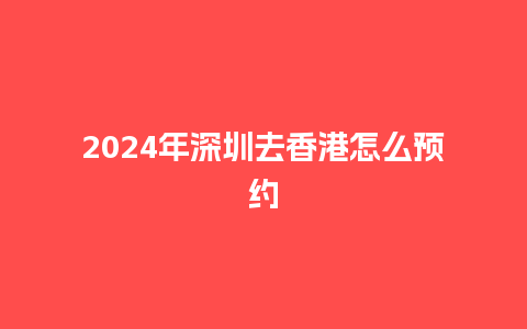 2024年深圳去香港怎么预约