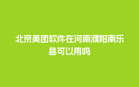 北京美团软件在河南濮阳南乐县可以用吗