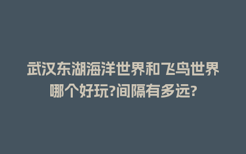 武汉东湖海洋世界和飞鸟世界哪个好玩?间隔有多远?