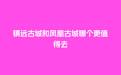 镇远古城和凤凰古城哪个更值得去