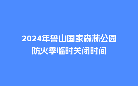 2024年鲁山国家森林公园防火季临时关闭时间