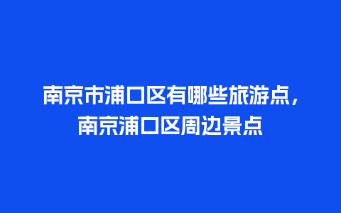 南京市浦口区有哪些旅游点，南京浦口区周边景点