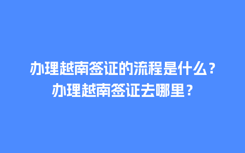 办理越南签证的流程是什么？办理越南签证去哪里？