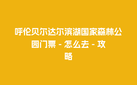 呼伦贝尔达尔滨湖国家森林公园门票 - 怎么去 - 攻略