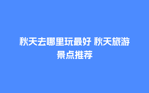 秋天去哪里玩最好 秋天旅游景点推荐