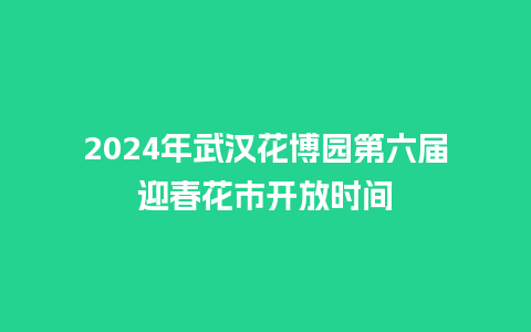 2024年武汉花博园第六届迎春花市开放时间