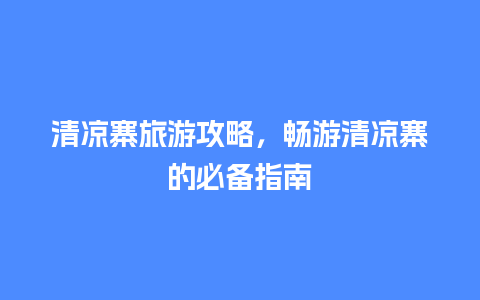 清凉寨旅游攻略，畅游清凉寨的必备指南